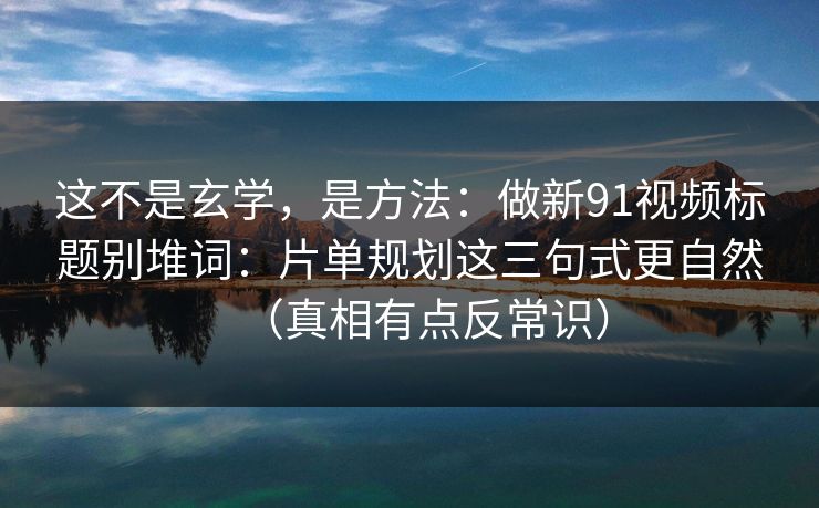 这不是玄学,是方法:做新91视频标题别堆词:片单规划这三句式更自然(真相有点反常识) 这不是玄学,是方法:做新91视频标题别堆词:片单规划这三句式更自然(真相有点反常识)