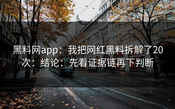 黑料网app：我把网红黑料拆解了20次：结论：先看证据链再下判断