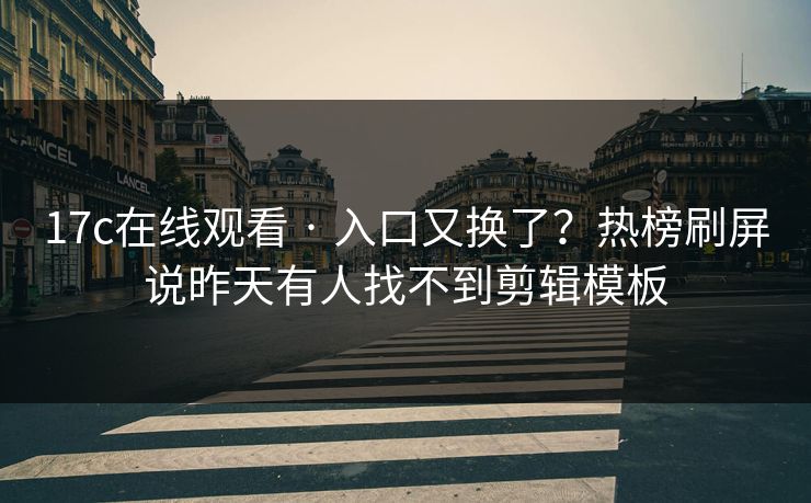 17c在线观看 · 入口又换了？热榜刷屏说昨天有人找不到剪辑模板