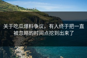 关于吃瓜爆料争议，有人终于把一直被忽略的时间点挖到出来了
