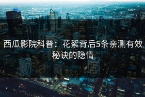 西瓜影院科普：花絮背后5条亲测有效秘诀的隐情