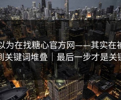 你以为在找糖心官方网——其实在被引到关键词堆叠｜最后一步才是关键
