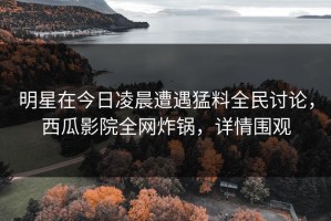 明星在今日凌晨遭遇猛料全民讨论，西瓜影院全网炸锅，详情围观