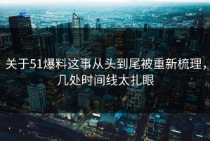 关于51爆料这事从头到尾被重新梳理，几处时间线太扎眼