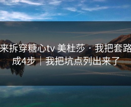 我来拆穿糖心tv 美杜莎 · 我把套路拆成4步｜我把坑点列出来了
