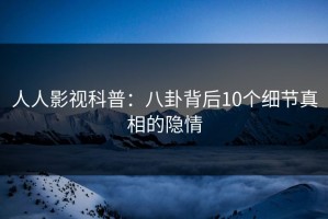 人人影视科普：八卦背后10个细节真相的隐情