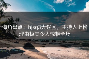 海角盘点：hjsq3大误区，主持人上榜理由极其令人惊艳全场