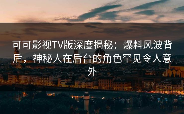 可可影视TV版深度揭秘:爆料风波背后,神秘人在后台的角色罕见令人意外 可可影视TV版深度揭秘:爆料风波背后,神秘人在后台的角色罕见令人意外