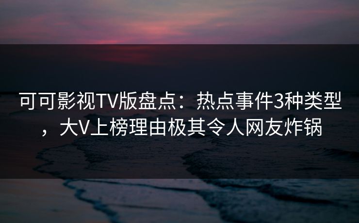 可可影视TV版盘点:热点事件3种类型,大V上榜理由极其令人网友炸锅 可可影视TV版盘点:热点事件3种类型,大V上榜理由极其令人网友炸锅