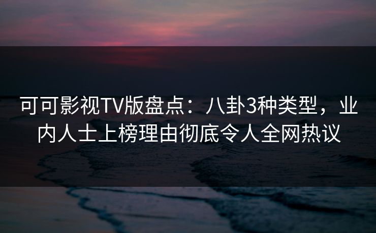 可可影视TV版盘点:八卦3种类型,业内人士上榜理由彻底令人全网热议 可可影视TV版盘点:八卦3种类型,业内人士上榜理由彻底令人全网热议
