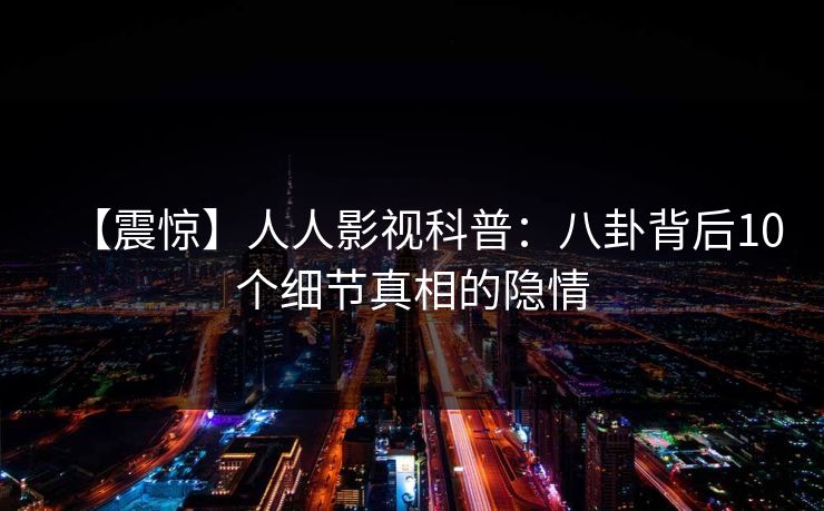 【震惊】人人影视科普:八卦背后10个细节真相的隐情 【震惊】人人影视科普:八卦背后10个细节真相的隐情