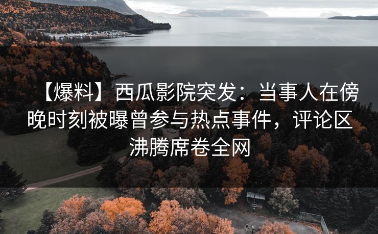 【爆料】西瓜影院突发:当事人在傍晚时刻被曝曾参与热点事件,评论区沸腾席卷全网 【爆料】西瓜影院突发:当事人在傍晚时刻被曝曾参与热点事件,评论区沸腾席卷全网
