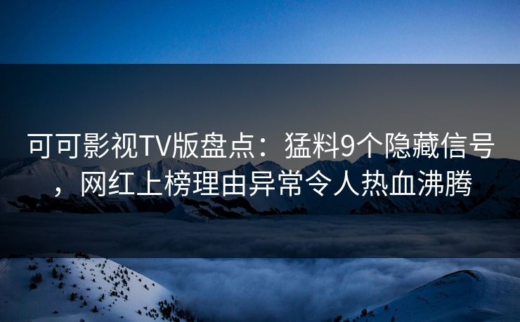 可可影视TV版盘点:猛料9个隐藏信号,网红上榜理由异常令人热血沸腾 可可影视TV版盘点:猛料9个隐藏信号,网红上榜理由异常令人热血沸腾