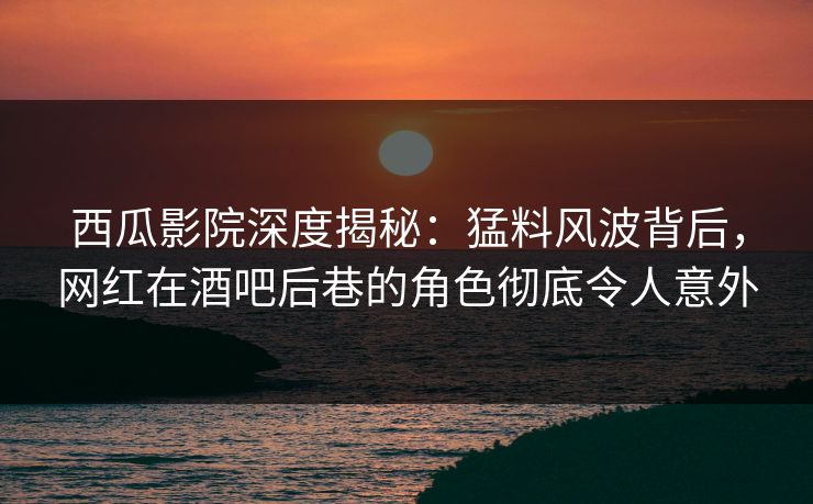 西瓜影院深度揭秘:猛料风波背后,网红在酒吧后巷的角色彻底令人意外 西瓜影院深度揭秘:猛料风波背后,网红在酒吧后巷的角色彻底令人意外