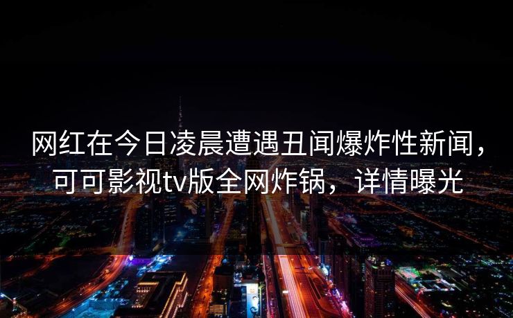 网红在今日凌晨遭遇丑闻爆炸性新闻，可可影视tv版全网炸锅，详情曝光