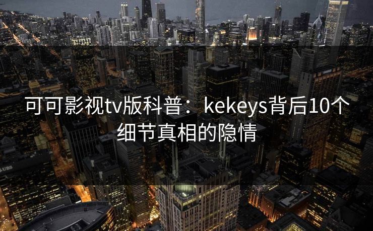 可可影视tv版科普:kekeys背后10个细节真相的隐情 可可影视tv版科普:kekeys背后10个细节真相的隐情