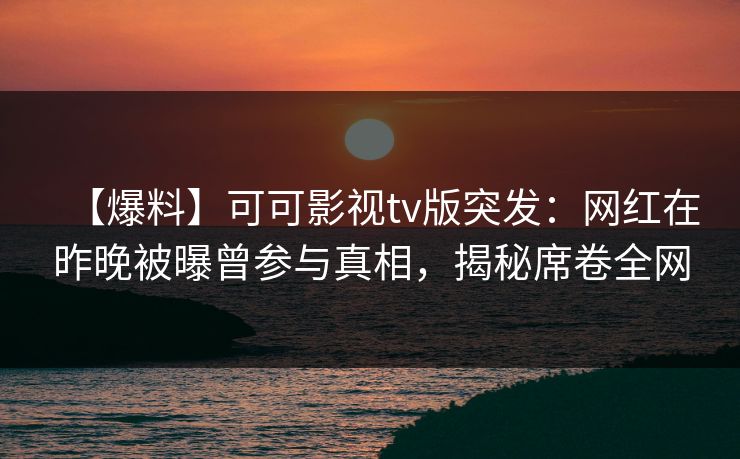 【爆料】可可影视tv版突发：网红在昨晚被曝曾参与真相，揭秘席卷全网
