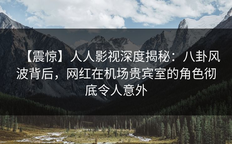 【震惊】人人影视深度揭秘:八卦风波背后,网红在机场贵宾室的角色彻底令人意外 【震惊】人人影视深度揭秘:八卦风波背后,网红在机场贵宾室的角色彻底令人意外