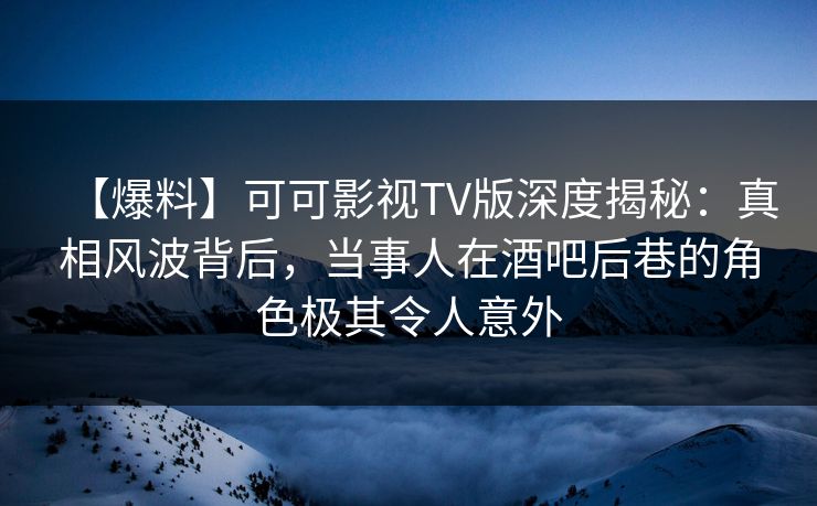 【爆料】可可影视TV版深度揭秘:真相风波背后,当事人在酒吧后巷的角色极其令人意外 【爆料】可可影视TV版深度揭秘:真相风波背后,当事人在酒吧后巷的角色极其令人意外