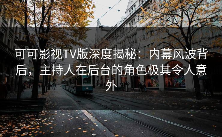 可可影视TV版深度揭秘:内幕风波背后,主持人在后台的角色极其令人意外 可可影视TV版深度揭秘:内幕风波背后,主持人在后台的角色极其令人意外