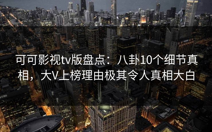 可可影视tv版盘点:八卦10个细节真相,大V上榜理由极其令人真相大白 可可影视tv版盘点:八卦10个细节真相,大V上榜理由极其令人真相大白