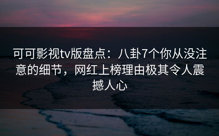 可可影视tv版盘点:八卦7个你从没注意的细节,网红上榜理由极其令人震撼人心 可可影视tv版盘点:八卦7个你从没注意的细节,网红上榜理由极其令人震撼人心