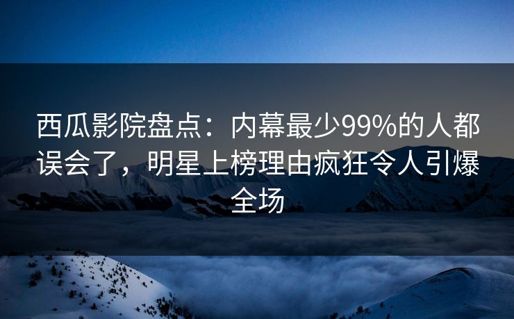 西瓜影院盘点:内幕最少99%的人都误会了,明星上榜理由疯狂令人引爆全场 西瓜影院盘点:内幕最少99%的人都误会了,明星上榜理由疯狂令人引爆全场