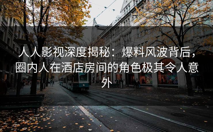 人人影视深度揭秘:爆料风波背后,圈内人在酒店房间的角色极其令人意外 人人影视深度揭秘:爆料风波背后,圈内人在酒店房间的角色极其令人意外