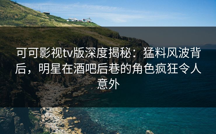 可可影视tv版深度揭秘:猛料风波背后,明星在酒吧后巷的角色疯狂令人意外 可可影视tv版深度揭秘:猛料风波背后,明星在酒吧后巷的角色疯狂令人意外