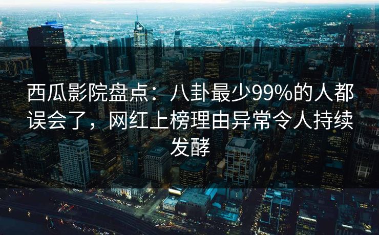 西瓜影院盘点:八卦最少99%的人都误会了,网红上榜理由异常令人持续发酵 西瓜影院盘点:八卦最少99%的人都误会了,网红上榜理由异常令人持续发酵