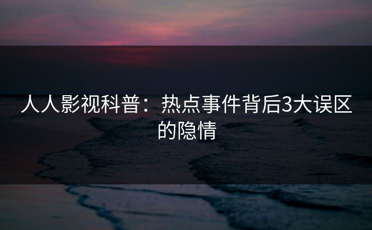 人人影视科普：热点事件背后3大误区的隐情