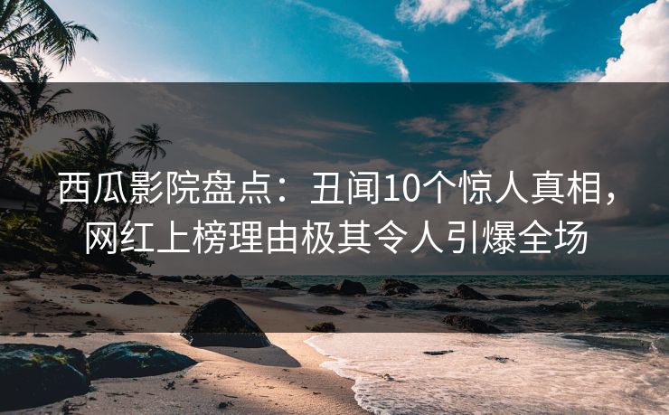 西瓜影院盘点:丑闻10个惊人真相,网红上榜理由极其令人引爆全场 西瓜影院盘点:丑闻10个惊人真相,网红上榜理由极其令人引爆全场