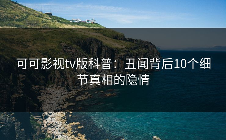 可可影视tv版科普:丑闻背后10个细节真相的隐情 可可影视tv版科普:丑闻背后10个细节真相的隐情