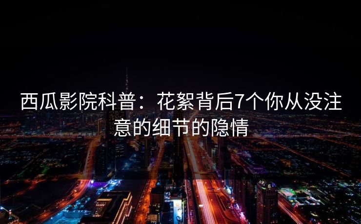 西瓜影院科普：花絮背后7个你从没注意的细节的隐情