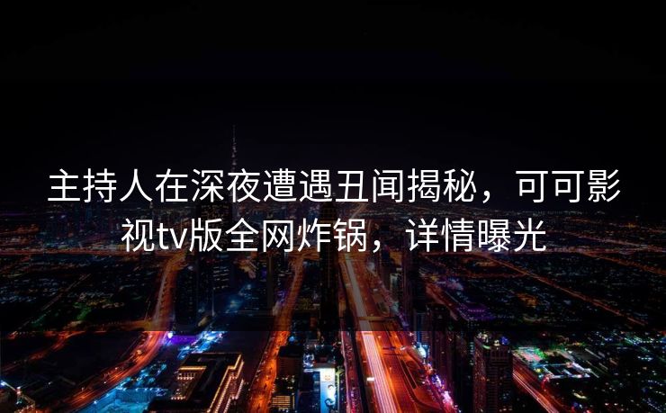 主持人在深夜遭遇丑闻揭秘,可可影视tv版全网炸锅,详情曝光 主持人在深夜遭遇丑闻揭秘,可可影视tv版全网炸锅,详情曝光