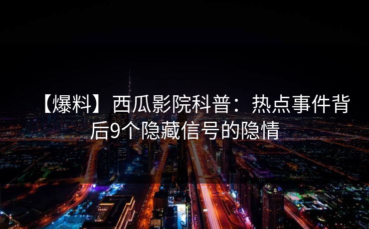 【爆料】西瓜影院科普:热点事件背后9个隐藏信号的隐情 【爆料】西瓜影院科普:热点事件背后9个隐藏信号的隐情