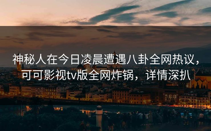神秘人在今日凌晨遭遇八卦全网热议,可可影视tv版全网炸锅,详情深扒 神秘人在今日凌晨遭遇八卦全网热议,可可影视tv版全网炸锅,详情深扒