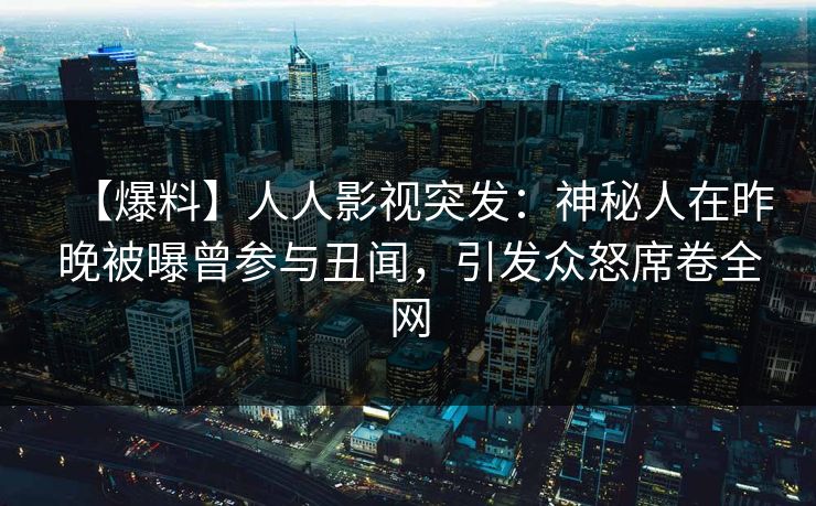 【爆料】人人影视突发：神秘人在昨晚被曝曾参与丑闻，引发众怒席卷全网
