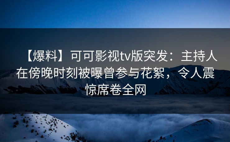 【爆料】可可影视tv版突发:主持人在傍晚时刻被曝曾参与花絮,令人震惊席卷全网 【爆料】可可影视tv版突发:主持人在傍晚时刻被曝曾参与花絮,令人震惊席卷全网