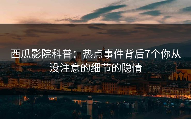 西瓜影院科普：热点事件背后7个你从没注意的细节的隐情