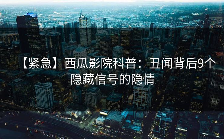 【紧急】西瓜影院科普:丑闻背后9个隐藏信号的隐情 【紧急】西瓜影院科普:丑闻背后9个隐藏信号的隐情