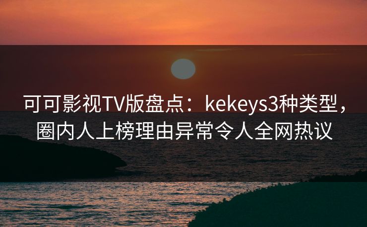 可可影视TV版盘点：kekeys3种类型，圈内人上榜理由异常令人全网热议