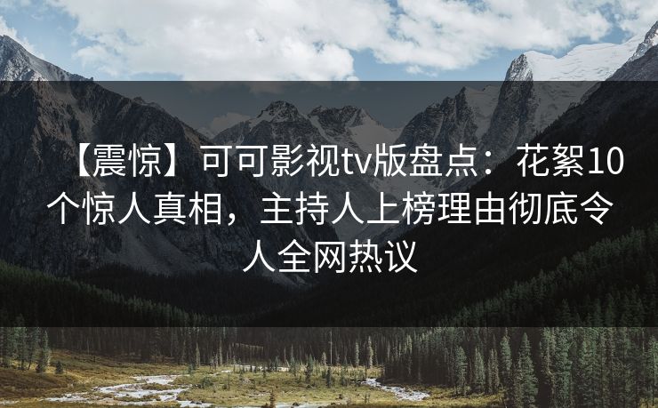 【震惊】可可影视tv版盘点：花絮10个惊人真相，主持人上榜理由彻底令人全网热议