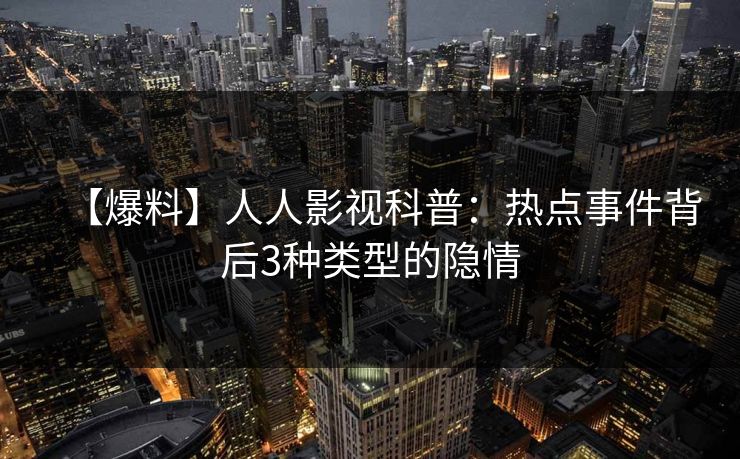【爆料】人人影视科普:热点事件背后3种类型的隐情 【爆料】人人影视科普:热点事件背后3种类型的隐情