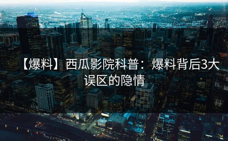 【爆料】西瓜影院科普:爆料背后3大误区的隐情 【爆料】西瓜影院科普:爆料背后3大误区的隐情