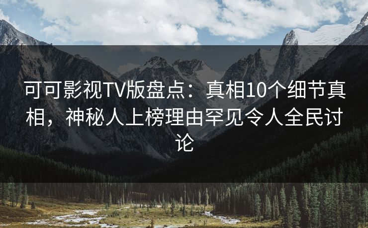 可可影视TV版盘点:真相10个细节真相,神秘人上榜理由罕见令人全民讨论 可可影视TV版盘点:真相10个细节真相,神秘人上榜理由罕见令人全民讨论