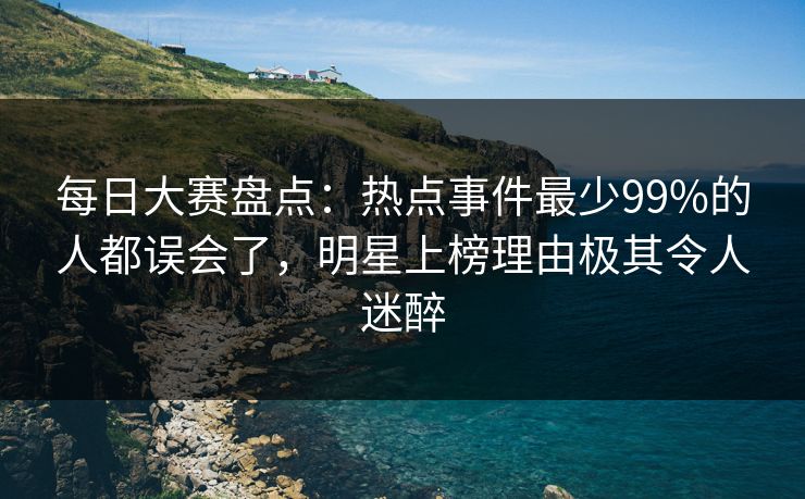 每日大赛盘点:热点事件最少99%的人都误会了,明星上榜理由极其令人迷醉 每日大赛盘点:热点事件最少99%的人都误会了,明星上榜理由极其令人迷醉
