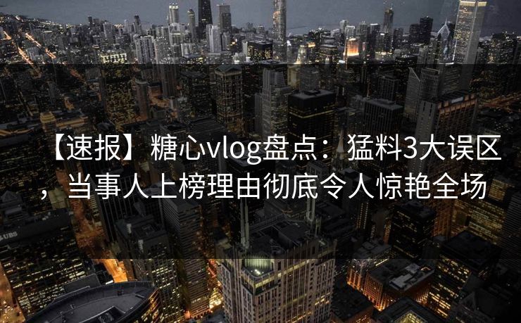 【速报】糖心vlog盘点:猛料3大误区,当事人上榜理由彻底令人惊艳全场 【速报】糖心vlog盘点:猛料3大误区,当事人上榜理由彻底令人惊艳全场