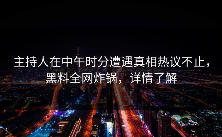 主持人在中午时分遭遇真相热议不止,黑料全网炸锅,详情了解 主持人在中午时分遭遇真相热议不止,黑料全网炸锅,详情了解