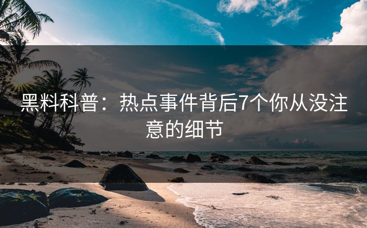黑料科普：热点事件背后7个你从没注意的细节